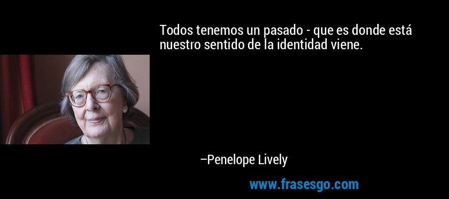 Todos tenemos un pasado - que es donde está nuestro sentido de la identidad viene. – Penelope Lively