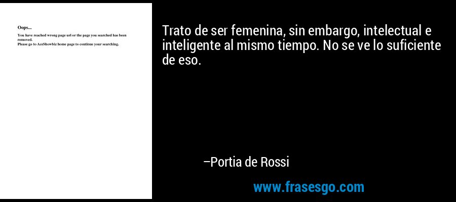 Trato de ser femenina, sin embargo, intelectual e inteligente al mismo tiempo. No se ve lo suficiente de eso. – Portia de Rossi