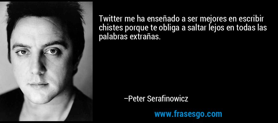 Twitter me ha enseñado a ser mejores en escribir chistes porque te obliga a saltar lejos en todas las palabras extrañas. – Peter Serafinowicz