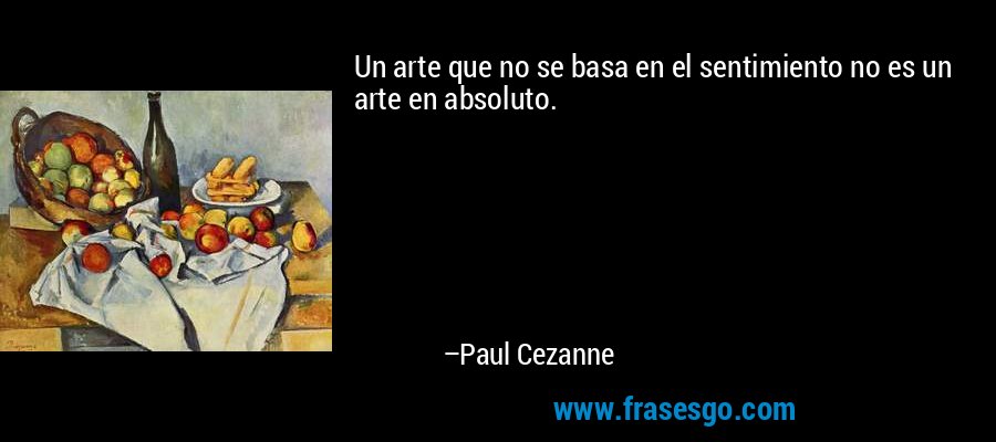 Un arte que no se basa en el sentimiento no es un arte en absoluto. – Paul Cezanne