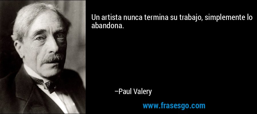 Un artista nunca termina su trabajo, simplemente lo abandona. – Paul Valery