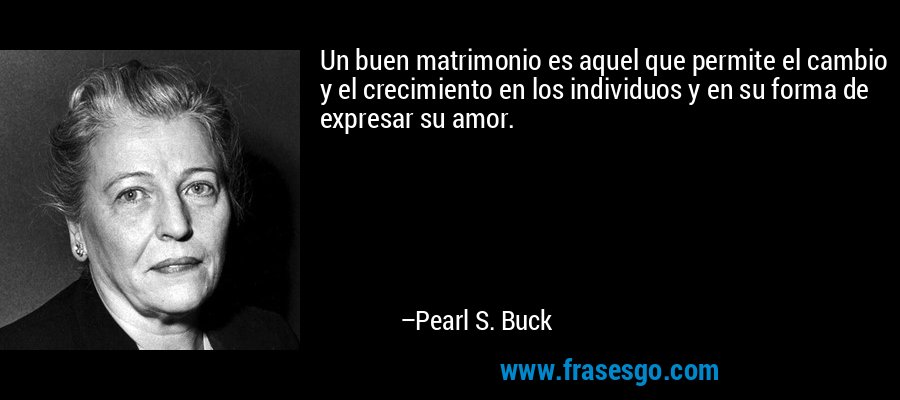 Un buen matrimonio es aquel que permite el cambio y el crecimiento en los individuos y en su forma de expresar su amor. – Pearl S. Buck