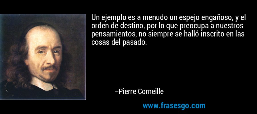 Un ejemplo es a menudo un espejo engañoso, y el orden de destino, por lo que preocupa a nuestros pensamientos, no siempre se halló inscrito en las cosas del pasado. – Pierre Corneille