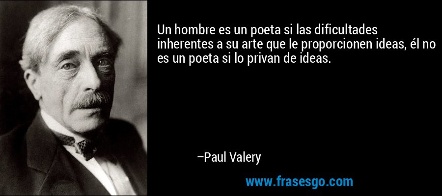 Un hombre es un poeta si las dificultades inherentes a su arte que le proporcionen ideas, él no es un poeta si lo privan de ideas. – Paul Valery
