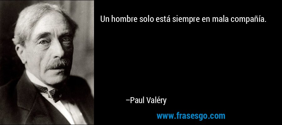 Un hombre solo está siempre en mala compañía. – Paul Valéry