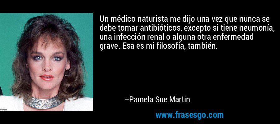 Un médico naturista me dijo una vez que nunca se debe tomar antibióticos, excepto si tiene neumonía, una infección renal o alguna otra enfermedad grave. Esa es mi filosofía, también. – Pamela Sue Martin