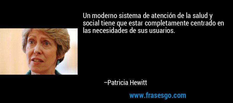 Un moderno sistema de atención de la salud y social tiene que estar completamente centrado en las necesidades de sus usuarios. – Patricia Hewitt