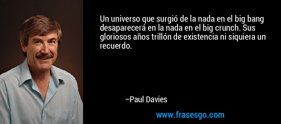 Un universo que surgió de la nada en el big bang desaparecerá en la nada en el big crunch. Sus gloriosos años trillón de existencia ni siquiera un recuerdo. – Paul Davies