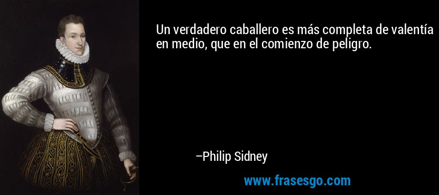 Un verdadero caballero es más completa de valentía en medio, que en el comienzo de peligro. – Philip Sidney