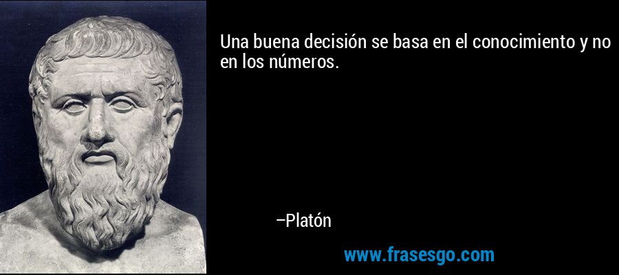 Una buena decisión se basa en el conocimiento y no en los números. – Platón