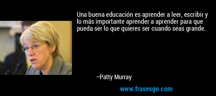 Una buena educación es aprender a leer, escribir y lo más importante aprender a aprender para que pueda ser lo que quieres ser cuando seas grande. – Patty Murray