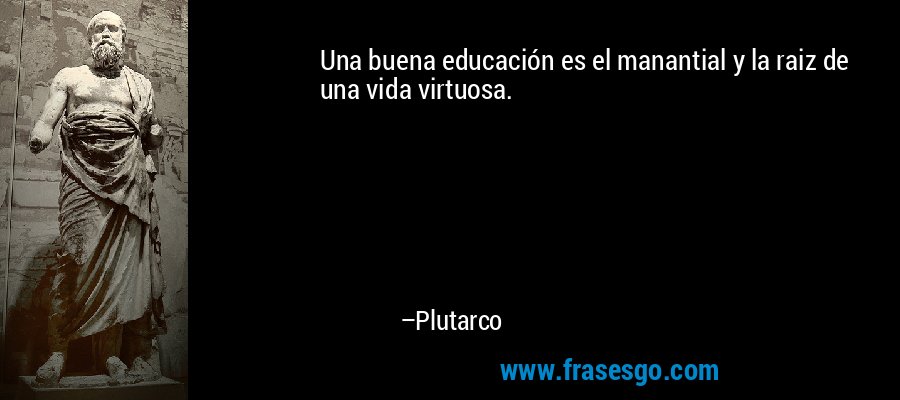 Una buena educación es el manantial y la raiz de una vida virtuosa. – Plutarco