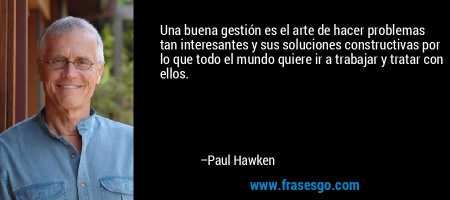 Una buena gestión es el arte de hacer problemas tan interesantes y sus soluciones constructivas por lo que todo el mundo quiere ir a trabajar y tratar con ellos. – Paul Hawken