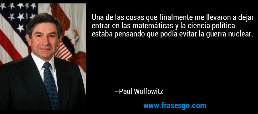 Una de las cosas que finalmente me llevaron a dejar entrar en las matemáticas y la ciencia política estaba pensando que podía evitar la guerra nuclear. – Paul Wolfowitz