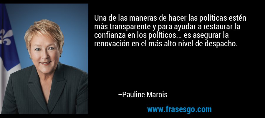 Una de las maneras de hacer las políticas estén más transparente y para ayudar a restaurar la confianza en los políticos... es asegurar la renovación en el más alto nivel de despacho. – Pauline Marois