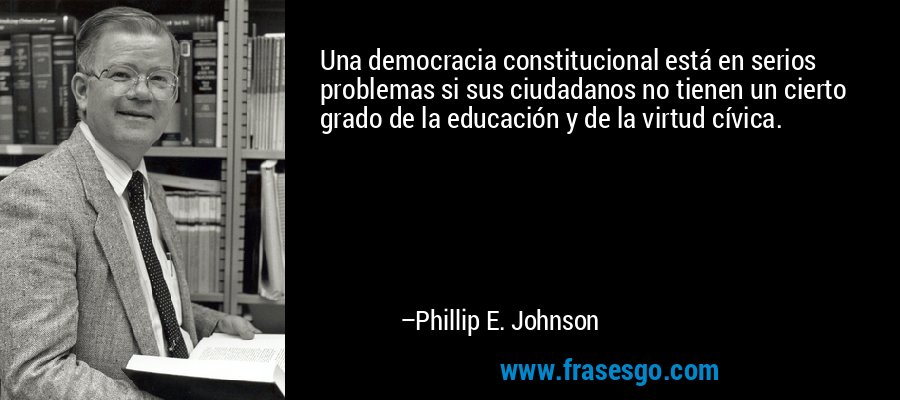 Una democracia constitucional está en serios problemas si sus ciudadanos no tienen un cierto grado de la educación y de la virtud cívica. – Phillip E. Johnson