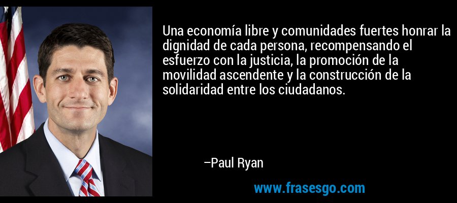 Una economía libre y comunidades fuertes honrar la dignidad de cada persona, recompensando el esfuerzo con la justicia, la promoción de la movilidad ascendente y la construcción de la solidaridad entre los ciudadanos. – Paul Ryan