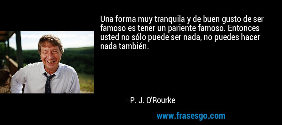 Una forma muy tranquila y de buen gusto de ser famoso es tener un pariente famoso. Entonces usted no sólo puede ser nada, no puedes hacer nada también. – P. J. O'Rourke