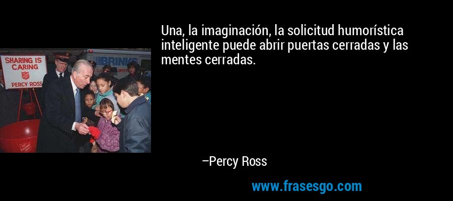 Una, la imaginación, la solicitud humorística inteligente puede abrir puertas cerradas y las mentes cerradas. – Percy Ross