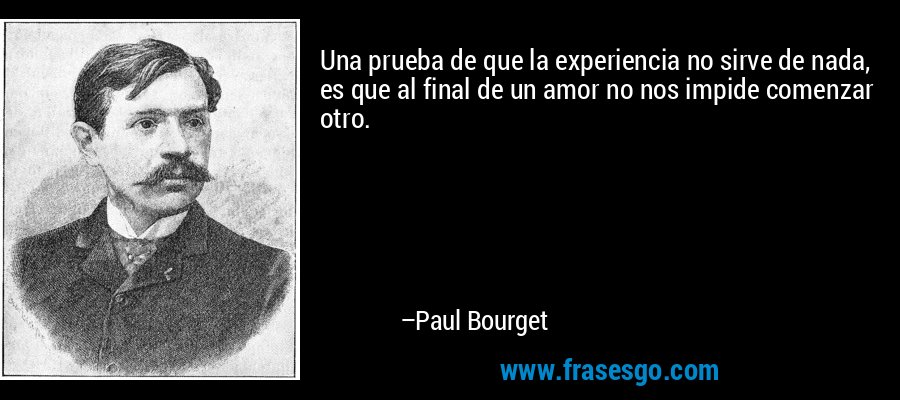 Una prueba de que la experiencia no sirve de nada, es que al final de un amor no nos impide comenzar otro. – Paul Bourget