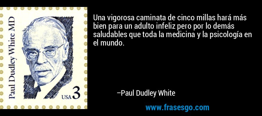 Una vigorosa caminata de cinco millas hará más bien para un adulto infeliz pero por lo demás saludables que toda la medicina y la psicología en el mundo. – Paul Dudley White
