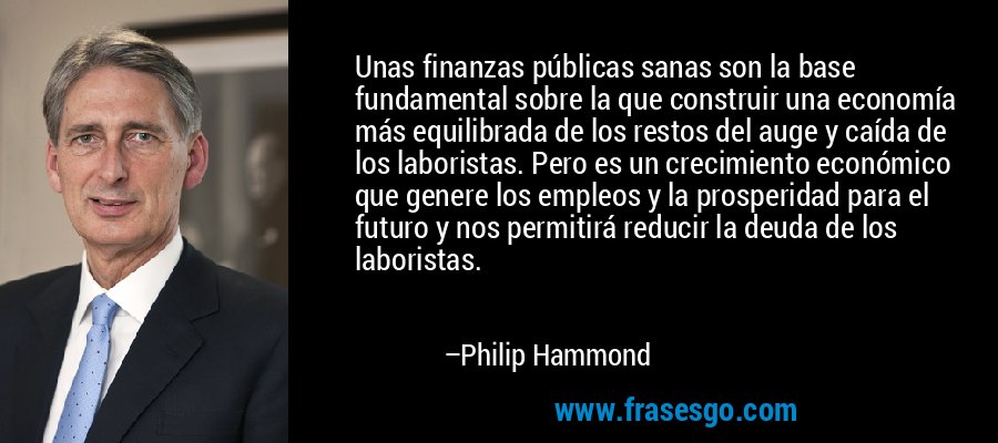Unas finanzas públicas sanas son la base fundamental sobre l... - Philip  Hammond