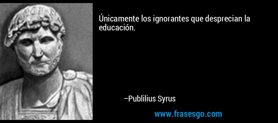 Únicamente los ignorantes que desprecian la educación. – Publilius Syrus