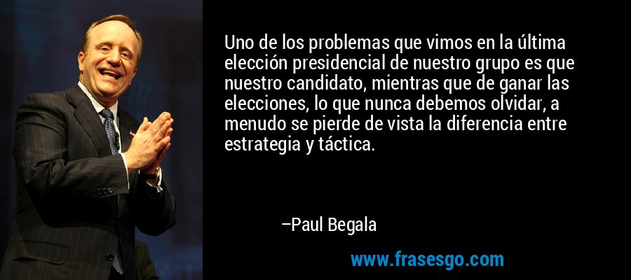 Uno de los problemas que vimos en la última elección presidencial de nuestro grupo es que nuestro candidato, mientras que de ganar las elecciones, lo que nunca debemos olvidar, a menudo se pierde de vista la diferencia entre estrategia y táctica. – Paul Begala