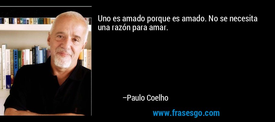Uno es amado porque es amado. No se necesita una razón para amar. – Paulo Coelho