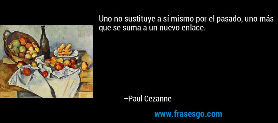Uno no sustituye a sí mismo por el pasado, uno más que se suma a un nuevo enlace. – Paul Cezanne