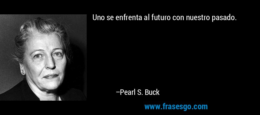 Uno se enfrenta al futuro con nuestro pasado. – Pearl S. Buck