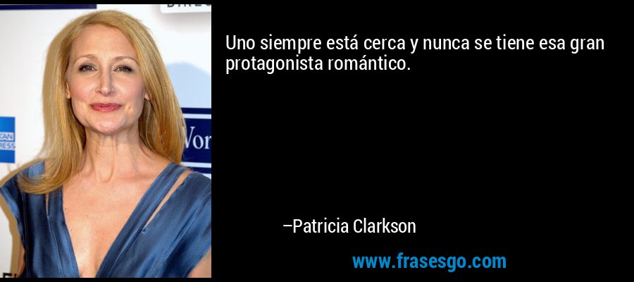 Uno siempre está cerca y nunca se tiene esa gran protagonista romántico. – Patricia Clarkson