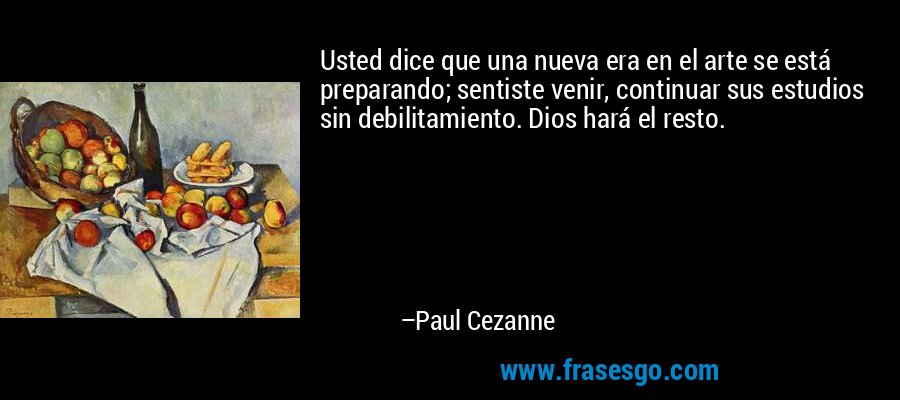 Usted dice que una nueva era en el arte se está preparando; sentiste venir, continuar sus estudios sin debilitamiento. Dios hará el resto. – Paul Cezanne