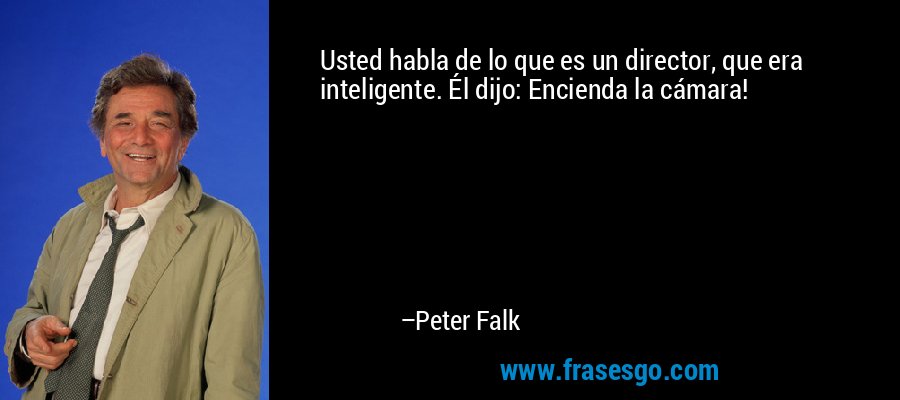 Usted habla de lo que es un director, que era inteligente. Él dijo: Encienda la cámara! – Peter Falk