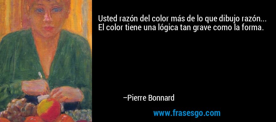 Usted razón del color más de lo que dibujo razón... El color tiene una lógica tan grave como la forma. – Pierre Bonnard
