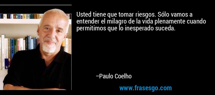 Usted tiene que tomar riesgos. Sólo vamos a entender el milagro de la vida plenamente cuando permitimos que lo inesperado suceda. – Paulo Coelho