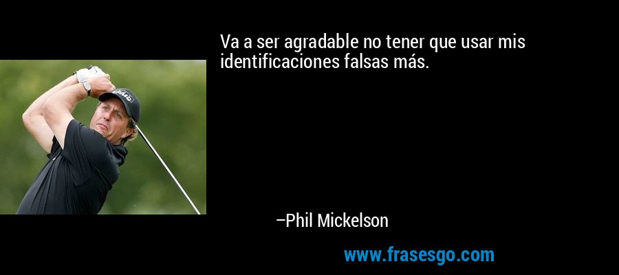 Va a ser agradable no tener que usar mis identificaciones falsas más. – Phil Mickelson