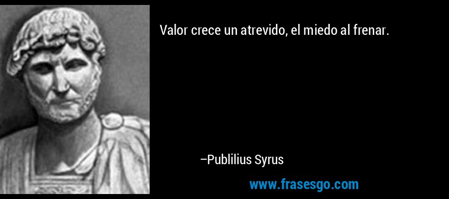Valor crece un atrevido, el miedo al frenar. – Publilius Syrus