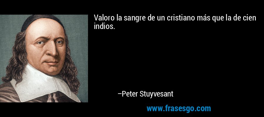 Valoro la sangre de un cristiano más que la de cien indios. – Peter Stuyvesant