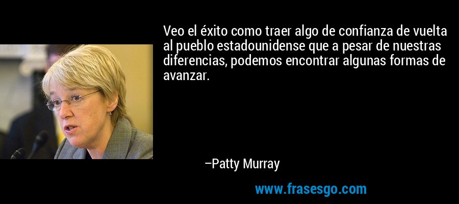 Veo el éxito como traer algo de confianza de vuelta al pueblo estadounidense que a pesar de nuestras diferencias, podemos encontrar algunas formas de avanzar. – Patty Murray