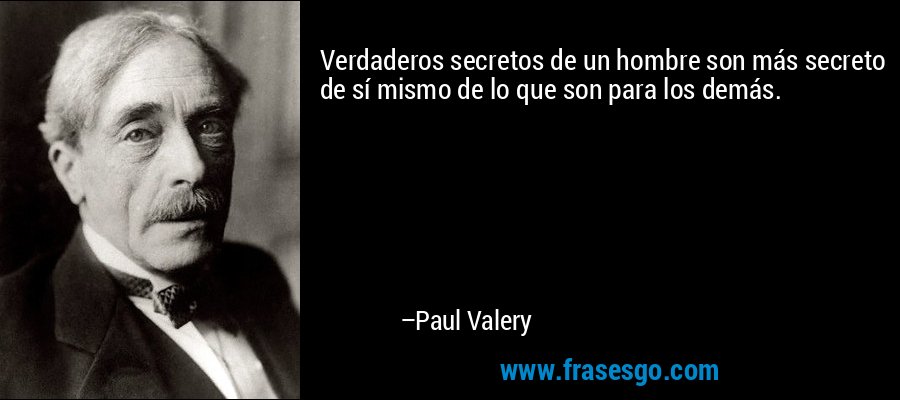 Verdaderos secretos de un hombre son más secreto de sí mismo de lo que son para los demás. – Paul Valery