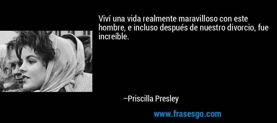 Viví una vida realmente maravilloso con este hombre, e incluso después de nuestro divorcio, fue increíble. – Priscilla Presley