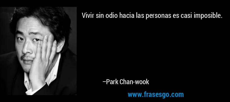 Vivir sin odio hacia las personas es casi imposible. – Park Chan-wook