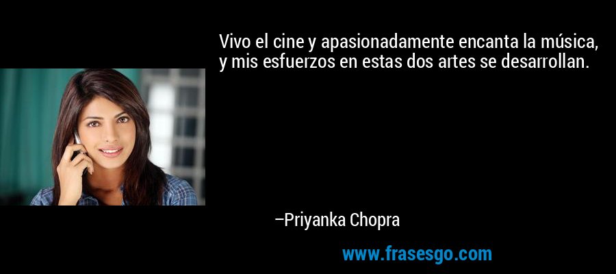 Vivo el cine y apasionadamente encanta la música, y mis esfuerzos en estas dos artes se desarrollan. – Priyanka Chopra