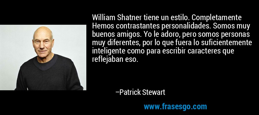 William Shatner tiene un estilo. Completamente Hemos contrastantes personalidades. Somos muy buenos amigos. Yo le adoro, pero somos personas muy diferentes, por lo que fuera lo suficientemente inteligente como para escribir caracteres que reflejaban eso. – Patrick Stewart