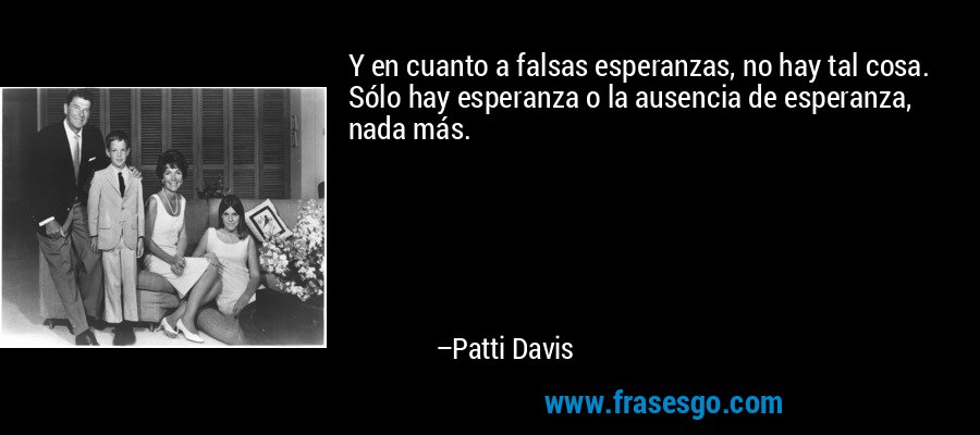 Y en cuanto a falsas esperanzas, no hay tal cosa. Sólo hay esperanza o la ausencia de esperanza, nada más. – Patti Davis