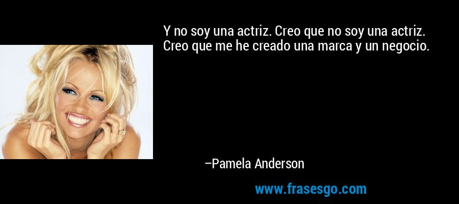Y no soy una actriz. Creo que no soy una actriz. Creo que me he creado una marca y un negocio. – Pamela Anderson