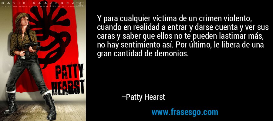 Y para cualquier víctima de un crimen violento, cuando en realidad a entrar y darse cuenta y ver sus caras y saber que ellos no te pueden lastimar más, no hay sentimiento así. Por último, le libera de una gran cantidad de demonios. – Patty Hearst