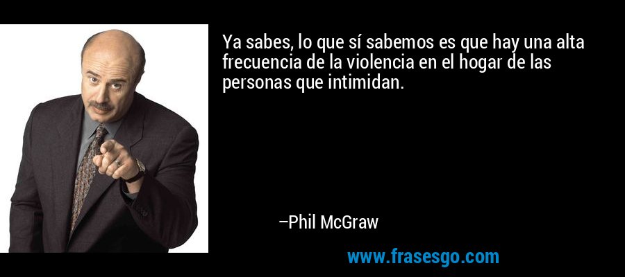 Ya sabes, lo que sí sabemos es que hay una alta frecuencia de la violencia en el hogar de las personas que intimidan. – Phil McGraw