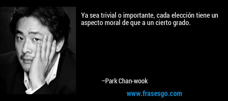 Ya sea trivial o importante, cada elección tiene un aspecto moral de que a un cierto grado. – Park Chan-wook